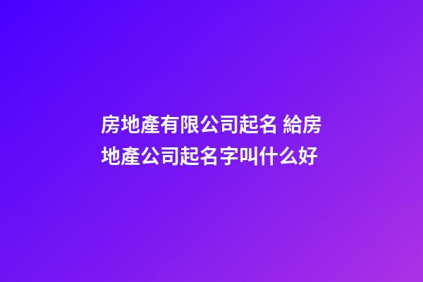 房地產有限公司起名 給房地產公司起名字叫什么好-第1張-公司起名-玄機派